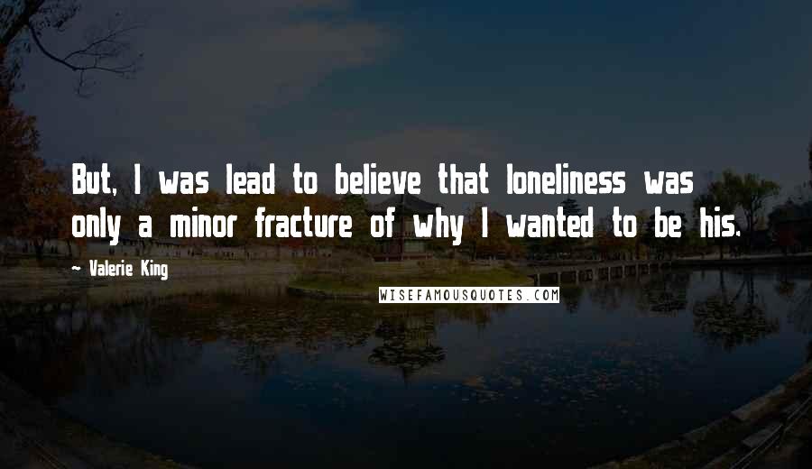 Valerie King Quotes: But, I was lead to believe that loneliness was only a minor fracture of why I wanted to be his.