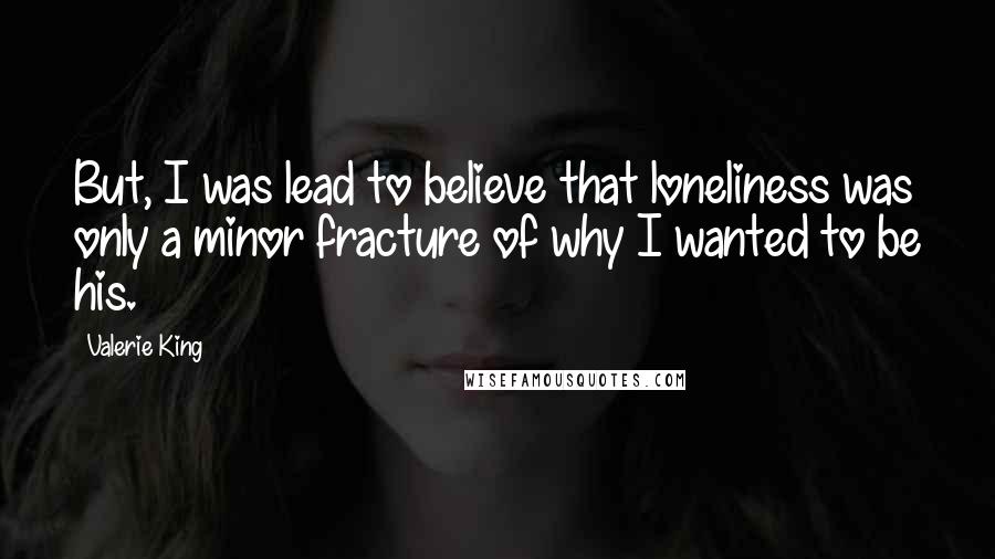 Valerie King Quotes: But, I was lead to believe that loneliness was only a minor fracture of why I wanted to be his.