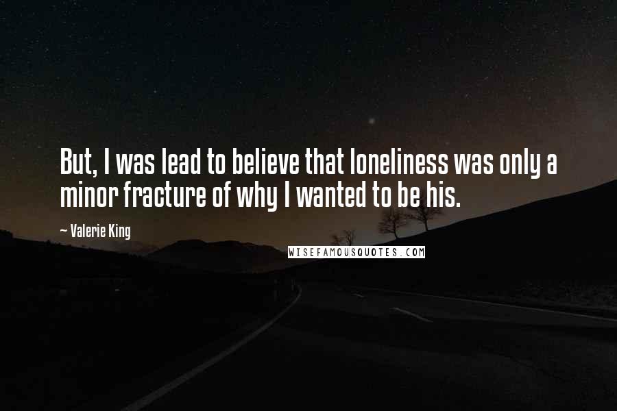 Valerie King Quotes: But, I was lead to believe that loneliness was only a minor fracture of why I wanted to be his.