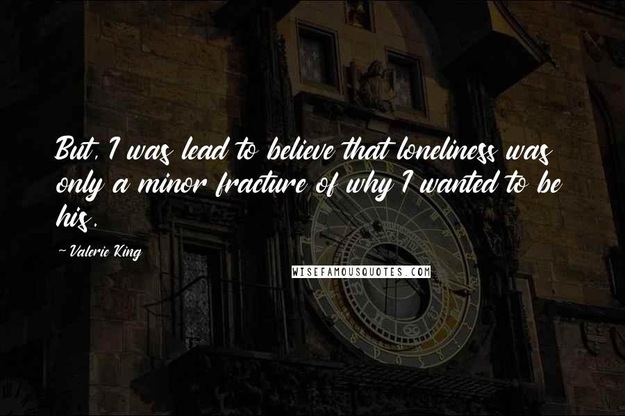 Valerie King Quotes: But, I was lead to believe that loneliness was only a minor fracture of why I wanted to be his.