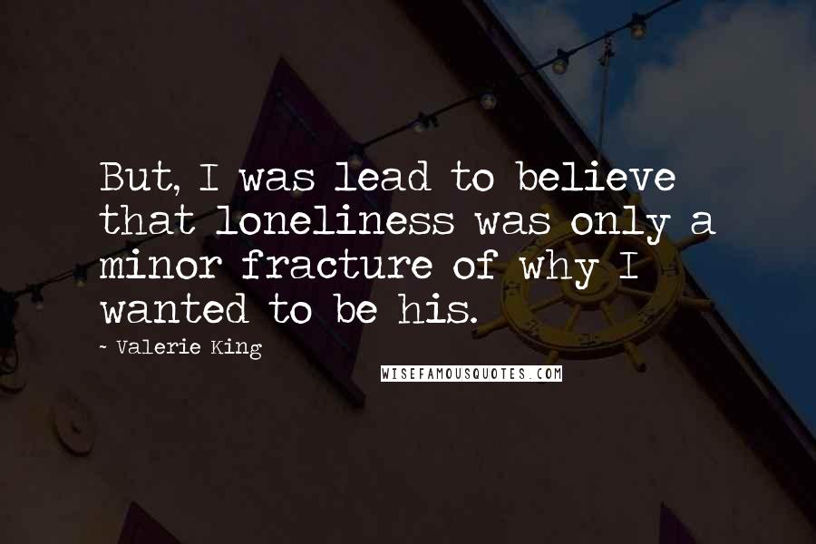 Valerie King Quotes: But, I was lead to believe that loneliness was only a minor fracture of why I wanted to be his.