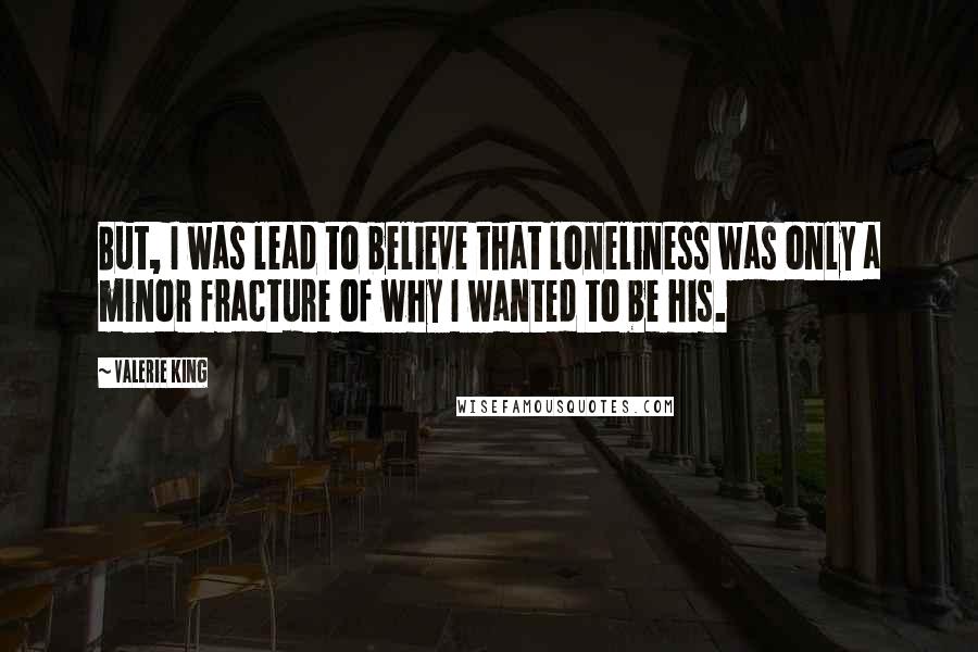 Valerie King Quotes: But, I was lead to believe that loneliness was only a minor fracture of why I wanted to be his.