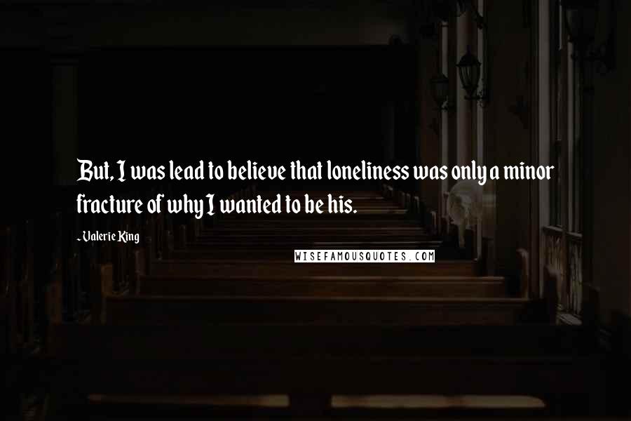 Valerie King Quotes: But, I was lead to believe that loneliness was only a minor fracture of why I wanted to be his.