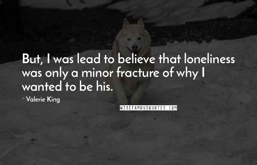 Valerie King Quotes: But, I was lead to believe that loneliness was only a minor fracture of why I wanted to be his.