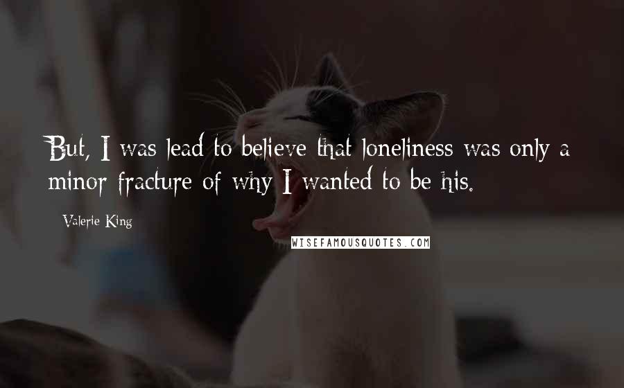 Valerie King Quotes: But, I was lead to believe that loneliness was only a minor fracture of why I wanted to be his.