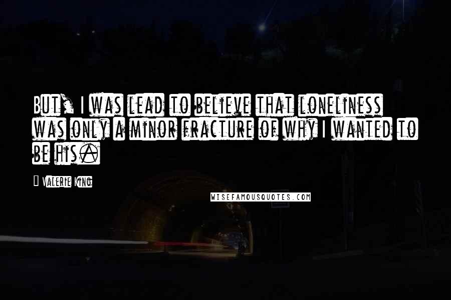 Valerie King Quotes: But, I was lead to believe that loneliness was only a minor fracture of why I wanted to be his.