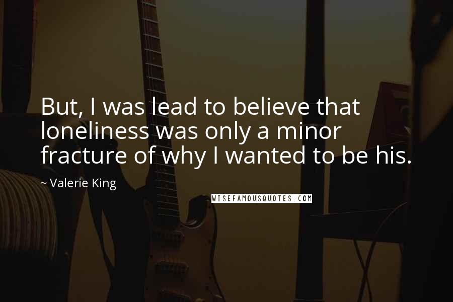 Valerie King Quotes: But, I was lead to believe that loneliness was only a minor fracture of why I wanted to be his.