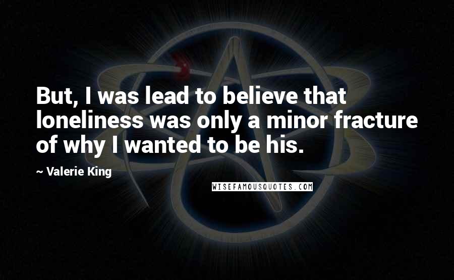 Valerie King Quotes: But, I was lead to believe that loneliness was only a minor fracture of why I wanted to be his.