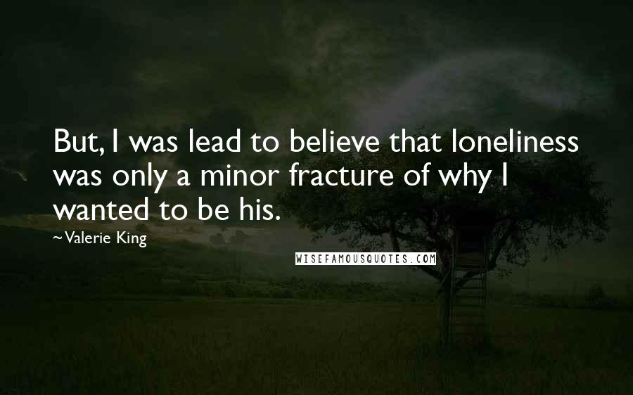 Valerie King Quotes: But, I was lead to believe that loneliness was only a minor fracture of why I wanted to be his.