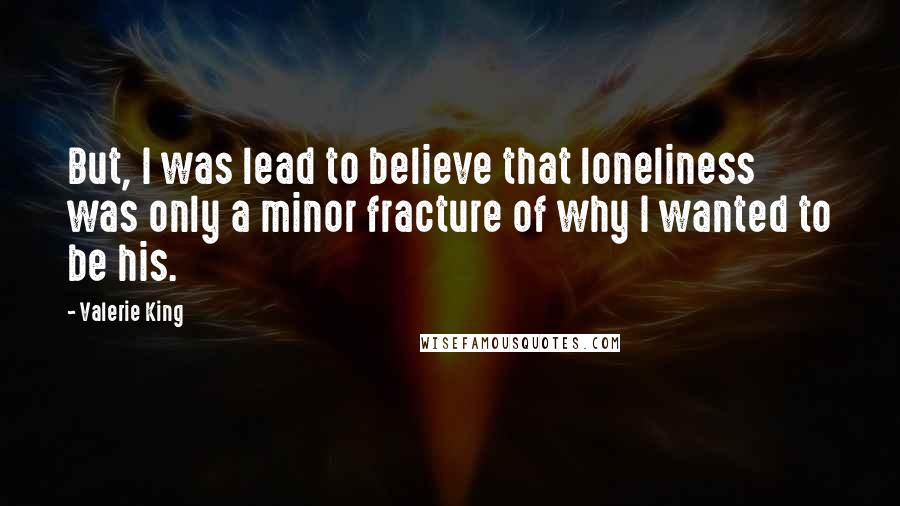 Valerie King Quotes: But, I was lead to believe that loneliness was only a minor fracture of why I wanted to be his.