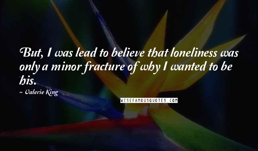 Valerie King Quotes: But, I was lead to believe that loneliness was only a minor fracture of why I wanted to be his.