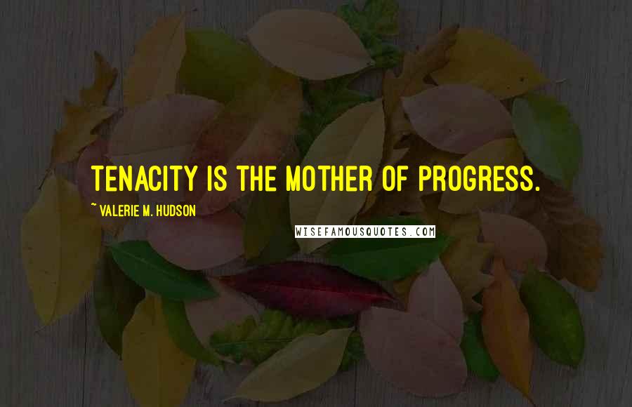 Valerie M. Hudson Quotes: Tenacity is the mother of progress.