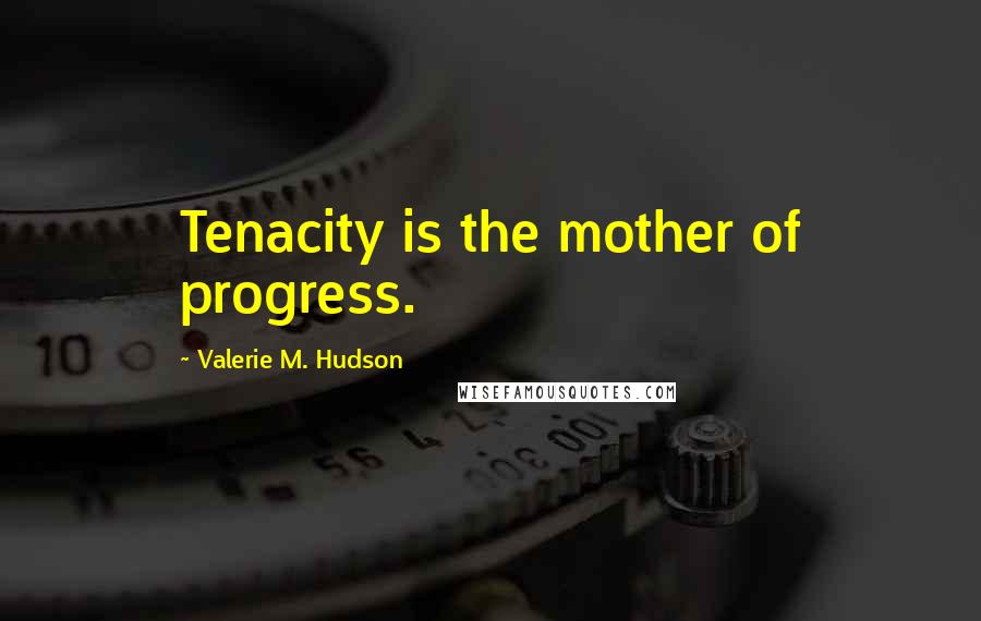 Valerie M. Hudson Quotes: Tenacity is the mother of progress.