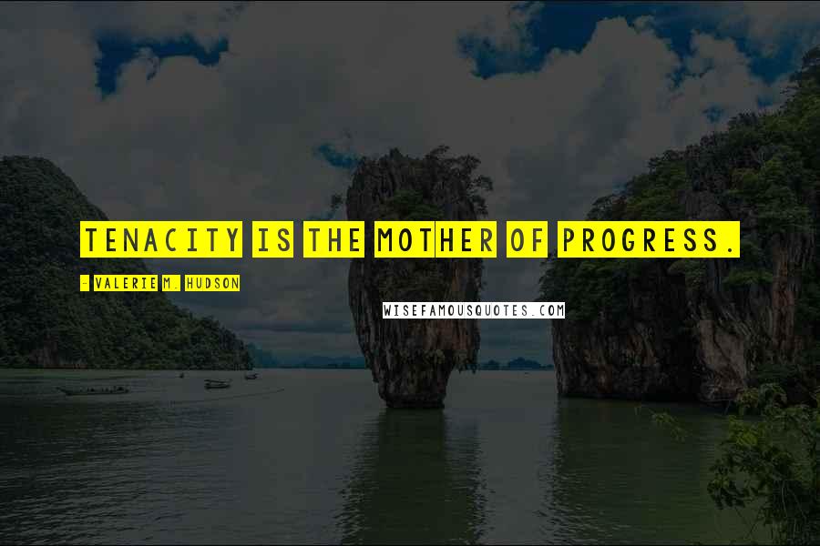 Valerie M. Hudson Quotes: Tenacity is the mother of progress.