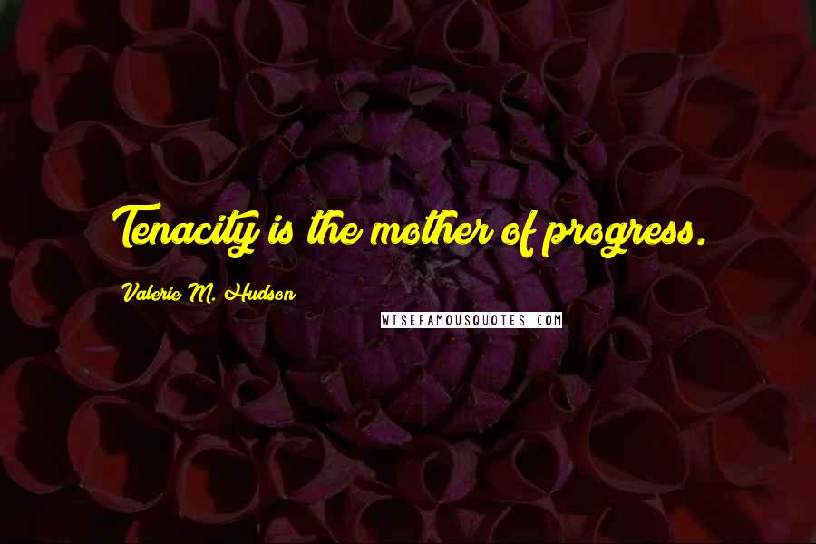 Valerie M. Hudson Quotes: Tenacity is the mother of progress.