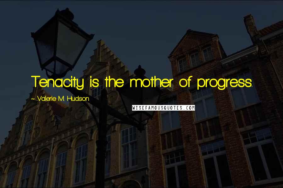 Valerie M. Hudson Quotes: Tenacity is the mother of progress.