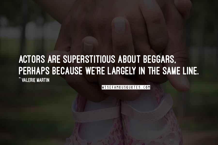 Valerie Martin Quotes: Actors are superstitious about beggars, perhaps because we're largely in the same line.