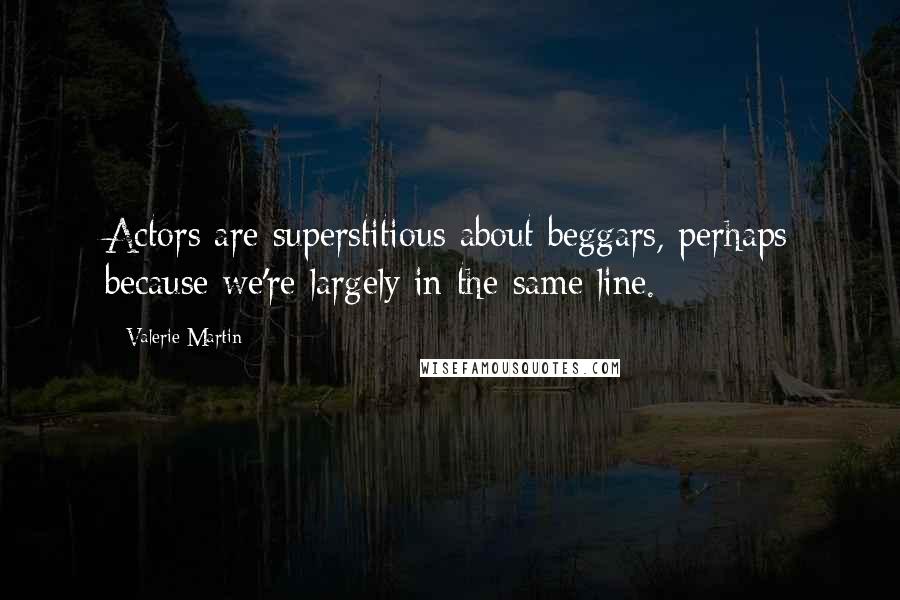 Valerie Martin Quotes: Actors are superstitious about beggars, perhaps because we're largely in the same line.