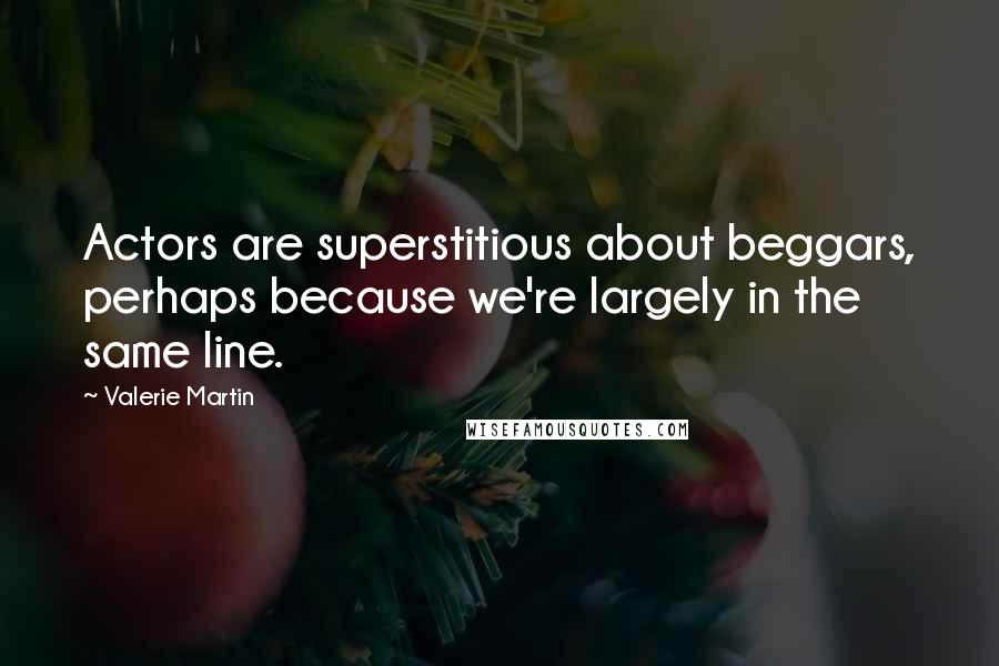 Valerie Martin Quotes: Actors are superstitious about beggars, perhaps because we're largely in the same line.