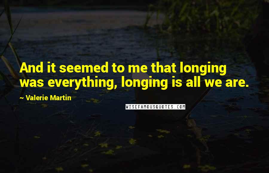 Valerie Martin Quotes: And it seemed to me that longing was everything, longing is all we are.