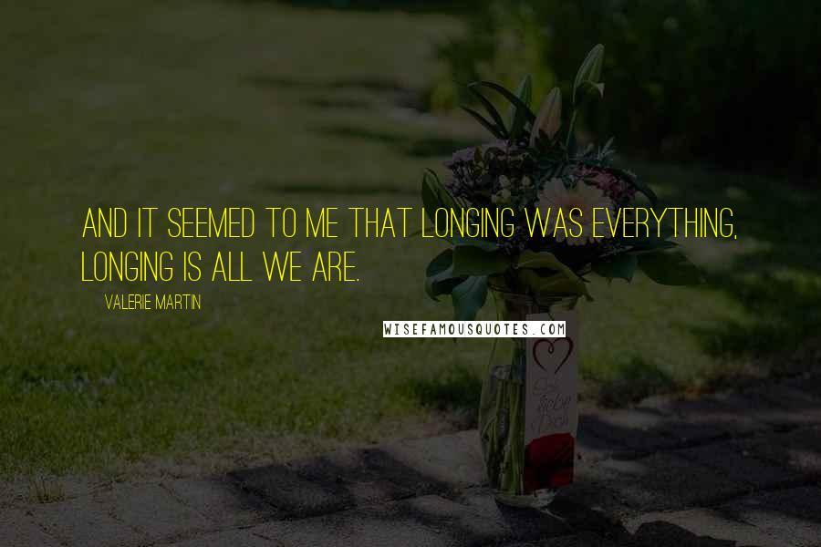 Valerie Martin Quotes: And it seemed to me that longing was everything, longing is all we are.