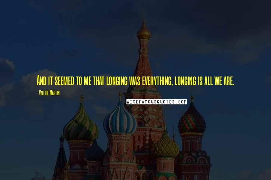 Valerie Martin Quotes: And it seemed to me that longing was everything, longing is all we are.