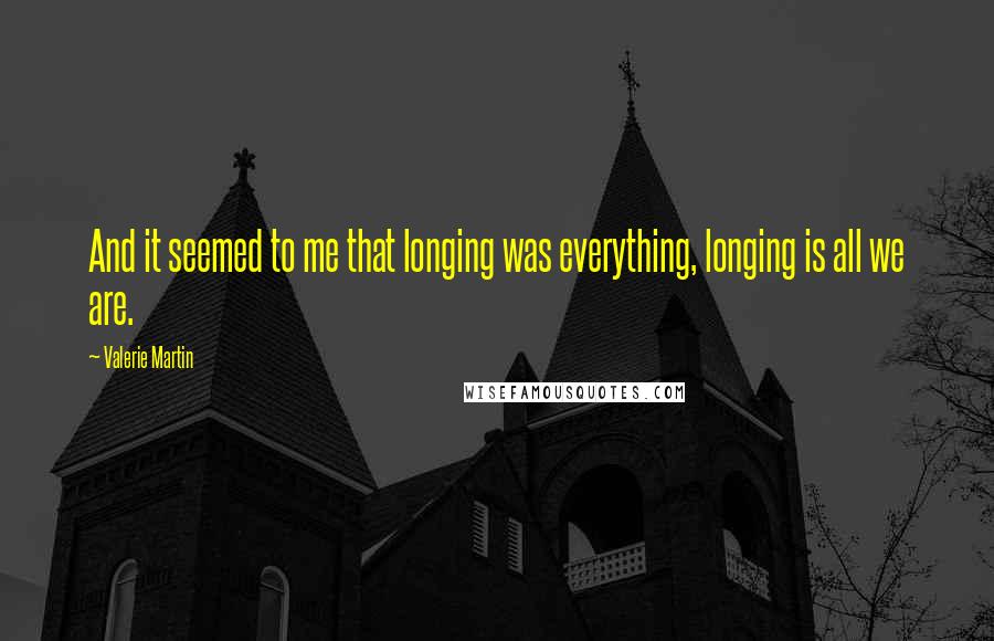 Valerie Martin Quotes: And it seemed to me that longing was everything, longing is all we are.