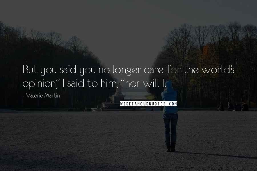 Valerie Martin Quotes: But you said you no longer care for the world's opinion," I said to him, "nor will I.