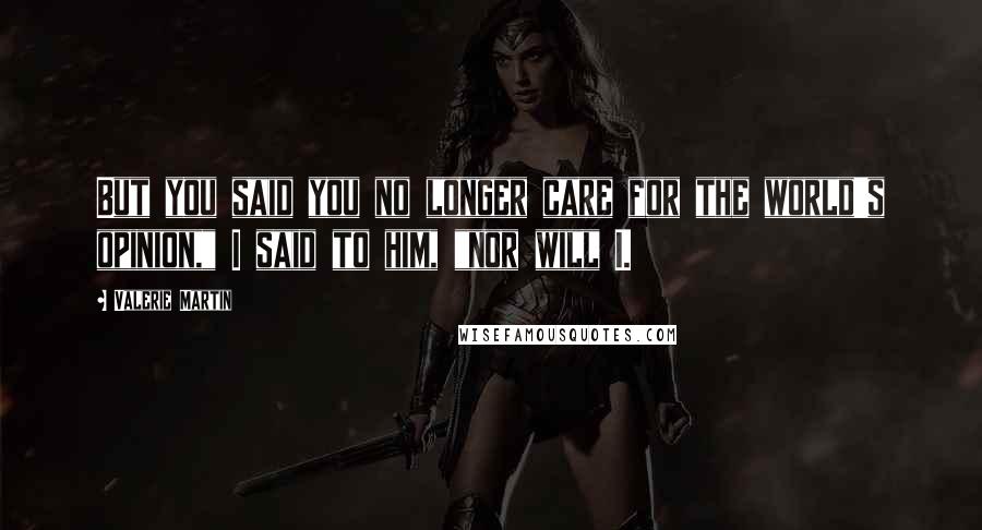 Valerie Martin Quotes: But you said you no longer care for the world's opinion," I said to him, "nor will I.