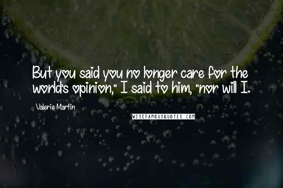 Valerie Martin Quotes: But you said you no longer care for the world's opinion," I said to him, "nor will I.