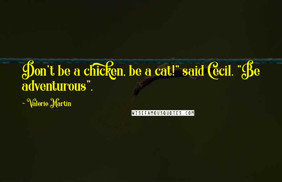 Valerie Martin Quotes: Don't be a chicken, be a cat!" said Cecil. "Be adventurous".