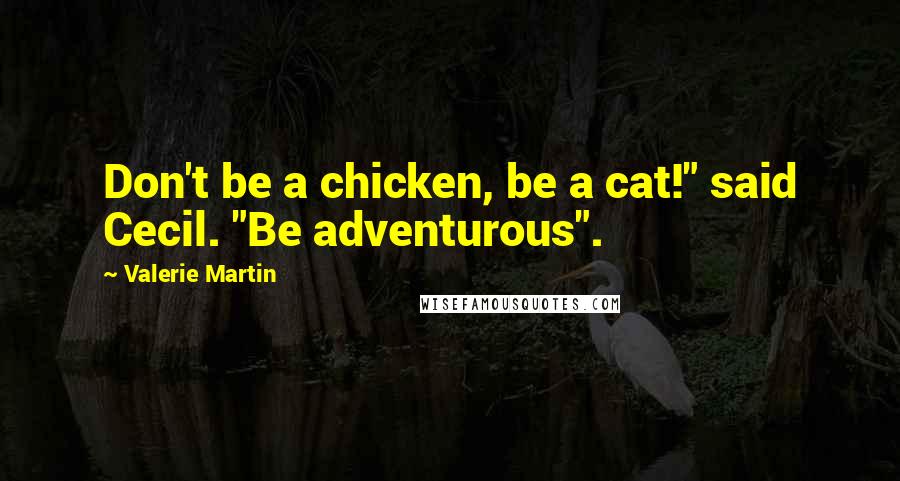 Valerie Martin Quotes: Don't be a chicken, be a cat!" said Cecil. "Be adventurous".