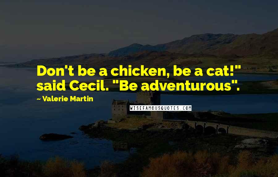 Valerie Martin Quotes: Don't be a chicken, be a cat!" said Cecil. "Be adventurous".