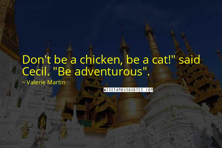 Valerie Martin Quotes: Don't be a chicken, be a cat!" said Cecil. "Be adventurous".