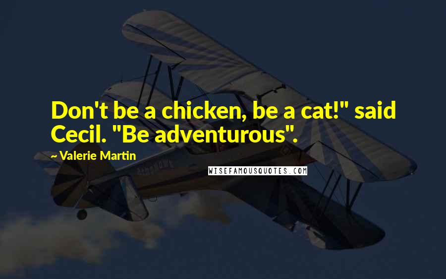 Valerie Martin Quotes: Don't be a chicken, be a cat!" said Cecil. "Be adventurous".