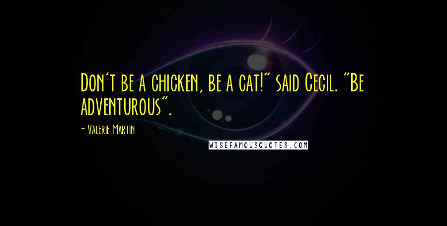 Valerie Martin Quotes: Don't be a chicken, be a cat!" said Cecil. "Be adventurous".