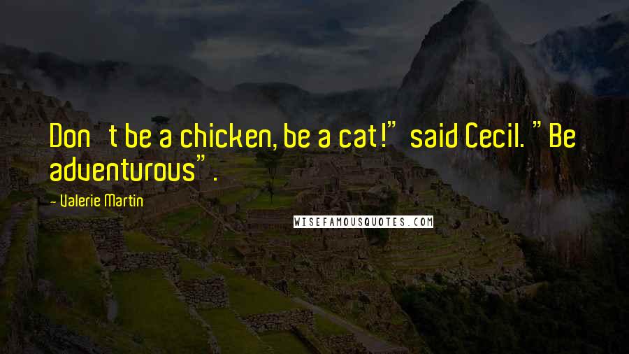 Valerie Martin Quotes: Don't be a chicken, be a cat!" said Cecil. "Be adventurous".