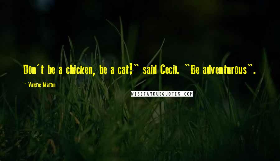 Valerie Martin Quotes: Don't be a chicken, be a cat!" said Cecil. "Be adventurous".