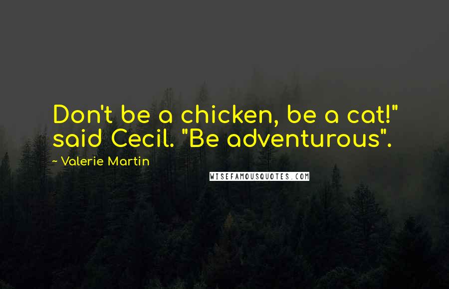 Valerie Martin Quotes: Don't be a chicken, be a cat!" said Cecil. "Be adventurous".