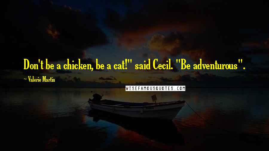 Valerie Martin Quotes: Don't be a chicken, be a cat!" said Cecil. "Be adventurous".