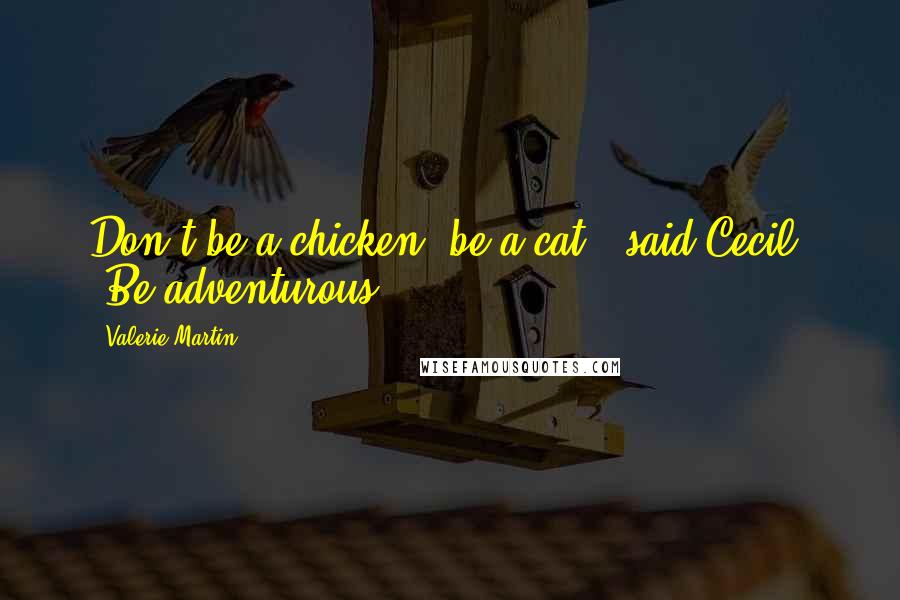 Valerie Martin Quotes: Don't be a chicken, be a cat!" said Cecil. "Be adventurous".