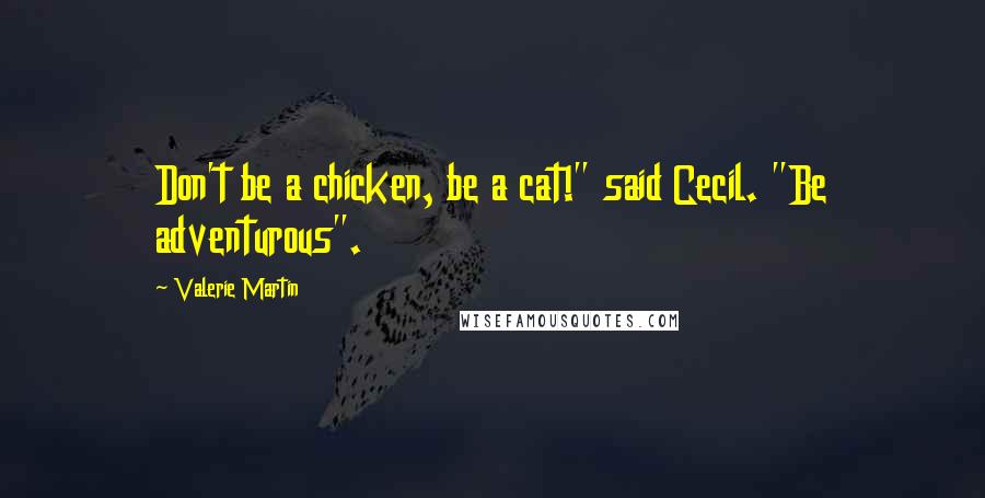 Valerie Martin Quotes: Don't be a chicken, be a cat!" said Cecil. "Be adventurous".