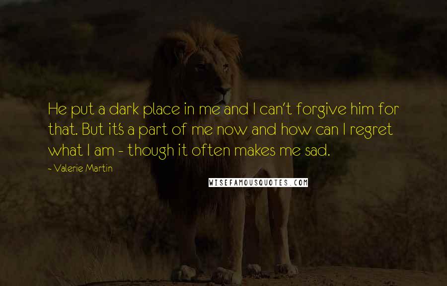 Valerie Martin Quotes: He put a dark place in me and I can't forgive him for that. But it's a part of me now and how can I regret what I am - though it often makes me sad.