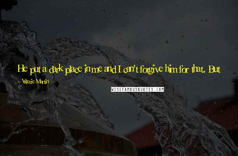 Valerie Martin Quotes: He put a dark place in me and I can't forgive him for that. But it's a part of me now and how can I regret what I am - though it often makes me sad.