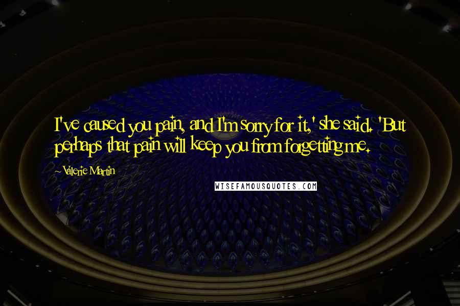 Valerie Martin Quotes: I've caused you pain, and I'm sorry for it,' she said. 'But perhaps that pain will keep you from forgetting me.