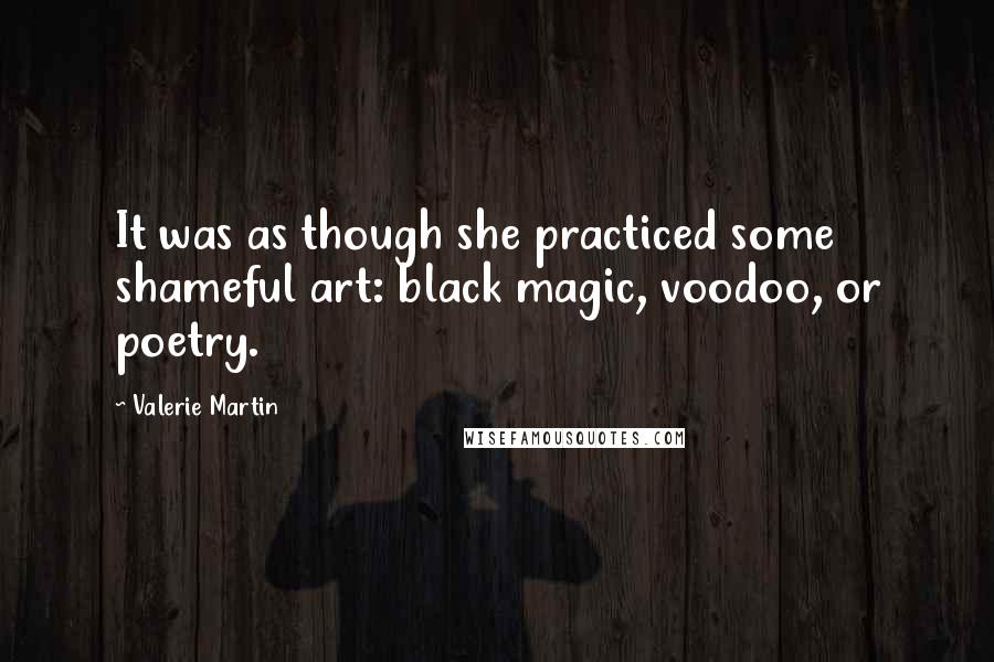 Valerie Martin Quotes: It was as though she practiced some shameful art: black magic, voodoo, or poetry.