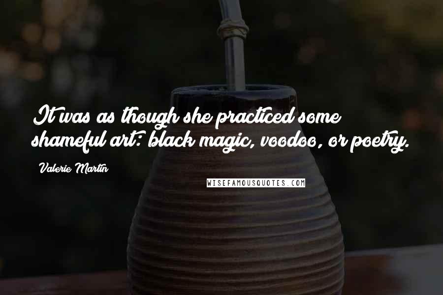 Valerie Martin Quotes: It was as though she practiced some shameful art: black magic, voodoo, or poetry.