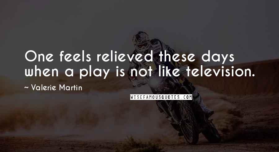 Valerie Martin Quotes: One feels relieved these days when a play is not like television.