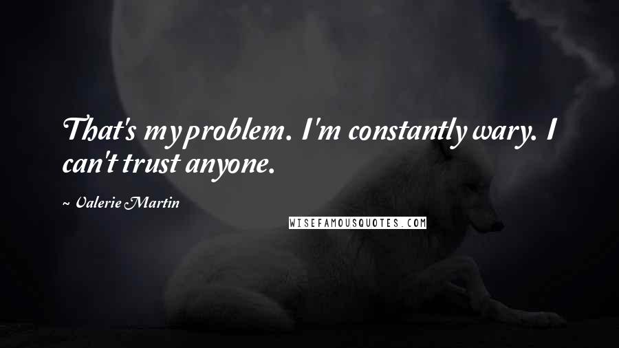 Valerie Martin Quotes: That's my problem. I'm constantly wary. I can't trust anyone.