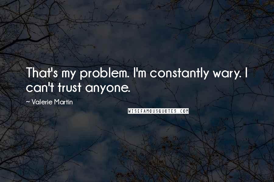 Valerie Martin Quotes: That's my problem. I'm constantly wary. I can't trust anyone.